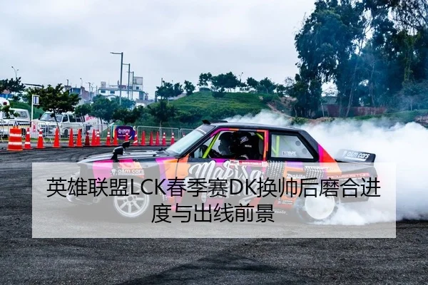 英雄联盟LCK春季赛DK换帅后磨合进度与出线前景